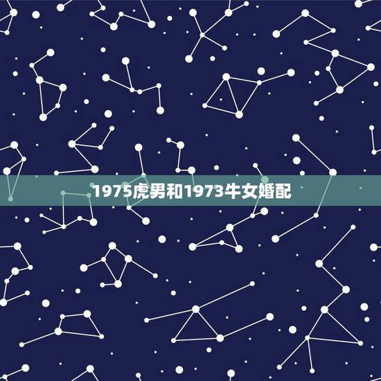 1975虎男和1973牛女婚配,1973男牛和1975女兔相配 , 1975虎男和1973牛女婚配,1973男牛和1975女兔相配 ,