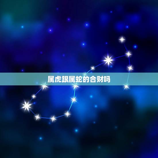 属虎跟属蛇的合财吗,属虎的跟什么属相合财 属虎跟属蛇的合财吗,属虎的跟什么属相合财