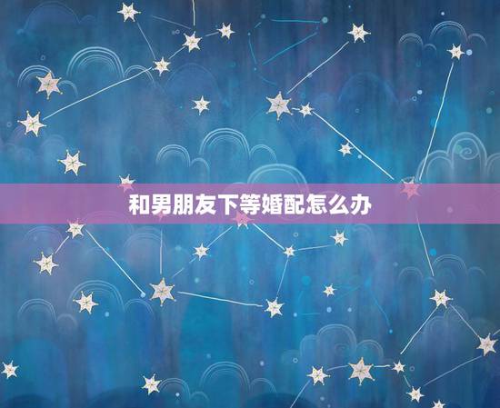 和男朋友下等婚配怎么办，我和男朋友有一些问题，谈不下去了，也不想放手的