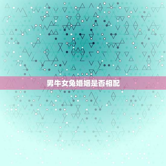 男牛女兔婚姻是否相配，属牛男和属兔女合适吗？