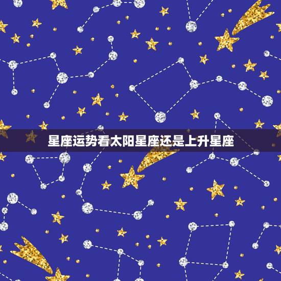 星座运势看太阳星座还是上升星座,看自己运势是看上升星座还是原本星座 星座运势看太阳星座还是上升星座,看自己运势是看上升星座还是原本星座