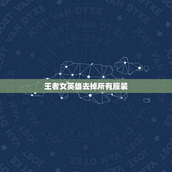 王者女英雄去掉所有服装,王者荣耀女英雄新皮肤去掉所有服装 王者女英雄去掉所有服装,王者荣耀女英雄新皮肤去掉所有服装