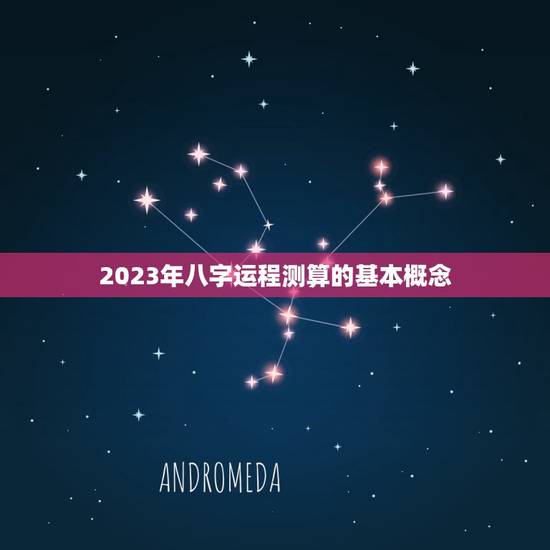 2023年八字运程测算的基本概念 2023年八字运程测算的基本概念