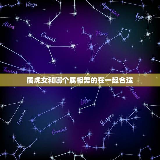 属虎女和哪个属相男的在一起合适,女属虎找什么属相的男朋友最佳 属虎女和哪个属相男的在一起合适,女属虎找什么属相的男朋友最佳