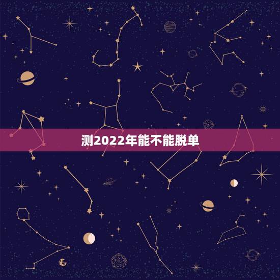 测2022年能不能脱单 测试你2022年脱单机率 测2022年能不能脱单 测试你2022年脱单机率
