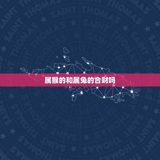 属猴的和属兔的合财吗，2022 年属猴与属兔合作好吗