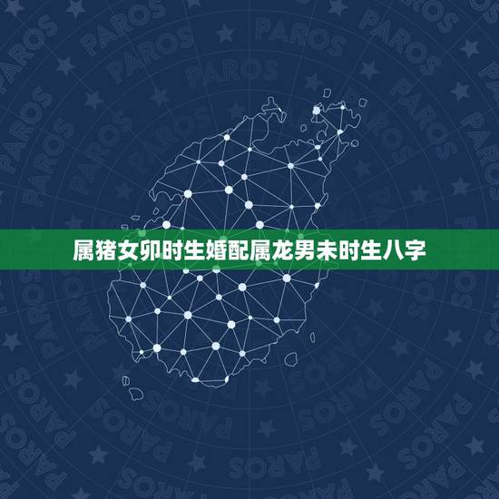 属猪女卯时生婚配属龙男未时生八字,属龙男午时生与属猪女已时生婚配如何? 属猪女卯时生婚配属龙男未时生八字,属龙男午时生与属猪女已时生婚配如何?
