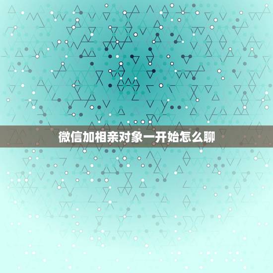 微信加相亲对象一开始怎么聊，怎么和相亲的男生聊天？