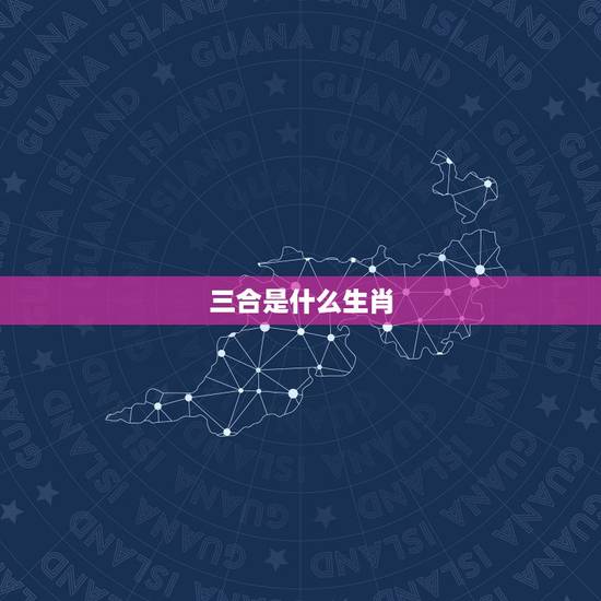 三合是什么生肖，鸡的三合生肖是什么