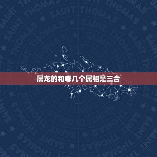 属龙的和哪几个属相是三合，1、属相相克是真的吗？属龙的人2、三合贵人是
