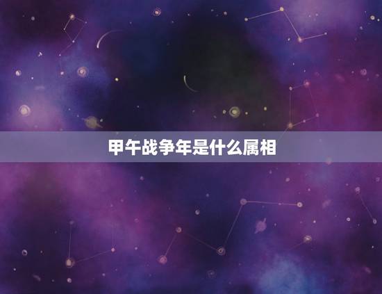 甲午战争年是什么属相，甲午战争是哪一年啊？