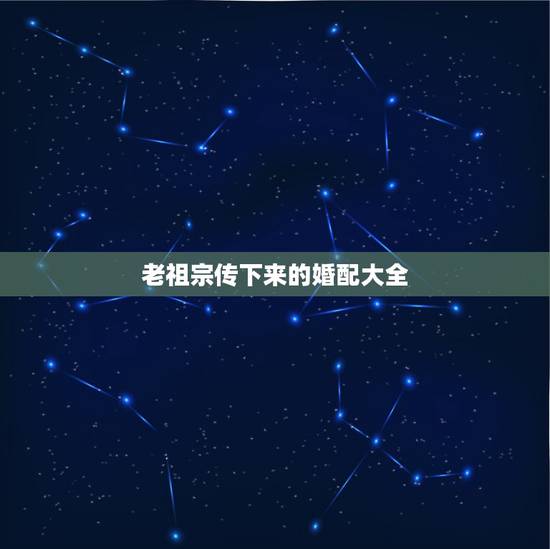 老祖宗传下来的婚配大全,老祖宗留下的八字婚配表? 老祖宗传下来的婚配大全,老祖宗留下的八字婚配表?