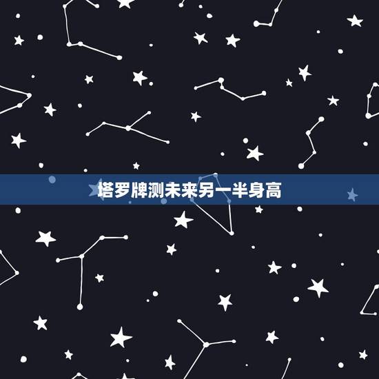 塔罗牌测未来另一半身高,怎么算未来另一半的身高 塔罗牌测未来另一半身高,怎么算未来另一半的身高