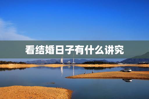 看结婚日子有什么讲究,结婚算日子很重要吗 看结婚日子有什么讲究,结婚算日子很重要吗