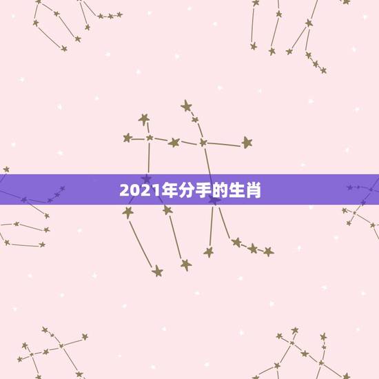 2021年分手的生肖,2021年遭另一半背叛的生肖 2021年分手的生肖,2021年遭另一半背叛的生肖