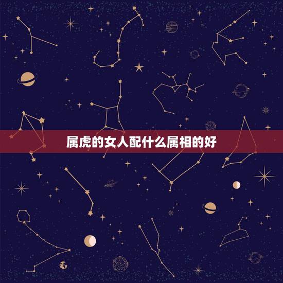 属虎的女人配什么属相的好,1986年属虎的女和什么属相最配 属虎的女人配什么属相的好,1986年属虎的女和什么属相最配