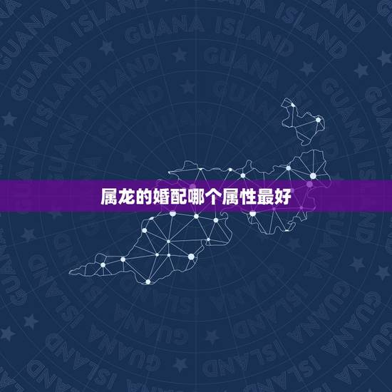 属龙的婚配哪个属性最好,属龙的跟什么属相婚配好 属龙的婚配哪个属性最好,属龙的跟什么属相婚配好