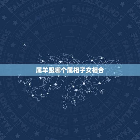 属羊跟哪个属相子女相合，属羊的子女和什么属相父母犯冲