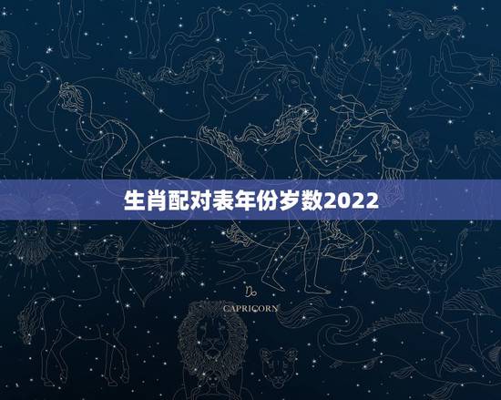 生肖配对表年份岁数2022,2022 年份岁数对照表 生肖配对表年份岁数2022,2022 年份岁数对照表