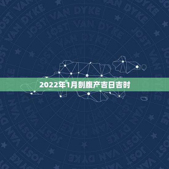 2022年1月剖腹产吉日吉时,20222年1月生孩子黄道吉日 2022年1月剖腹产吉日吉时,20222年1月生孩子黄道吉日