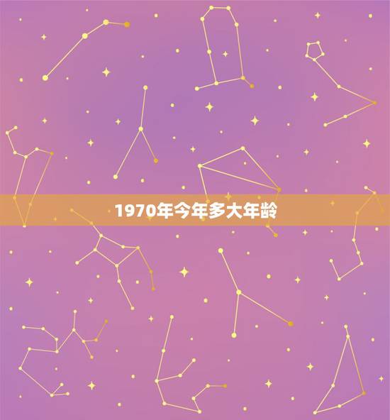1970年今年多大年龄，1970年出生今年虚岁多大