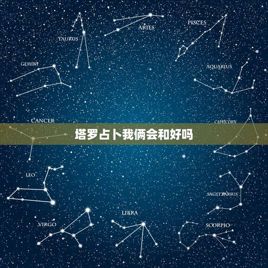 塔罗占卜我俩会和好吗,塔罗占卜他现在对我的看法 塔罗占卜我俩会和好吗,塔罗占卜他现在对我的看法