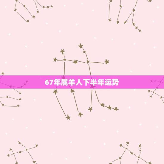67年属羊人下半年运势，67年属羊已婚女今年运势