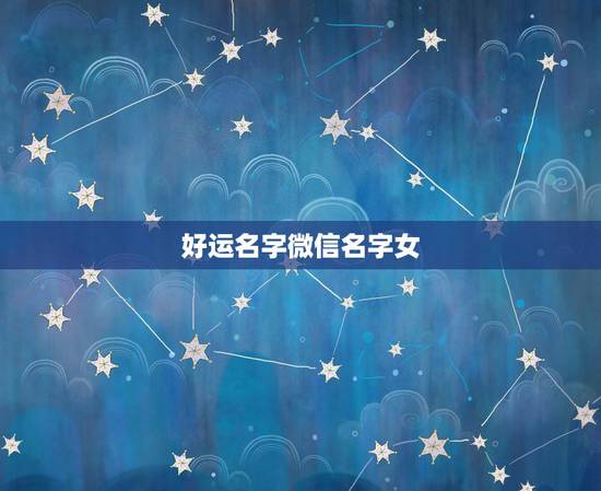 好运名字微信名字女,一生好运幸福发财女微信网名 好运名字微信名字女,一生好运幸福发财女微信网名