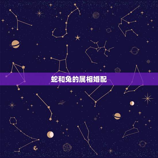 蛇和兔的属相婚配,属蛇和属兔的婚姻如何 蛇和兔的属相婚配,属蛇和属兔的婚姻如何