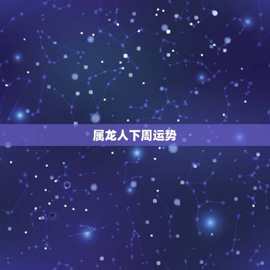 属龙人下周运势,属龙人2021年下半年运势及运程 属龙人下周运势,属龙人2021年下半年运势及运程