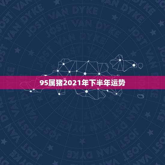95属猪2021年下半年运势,95年生肖猪2021年运势 95属猪2021年下半年运势,95年生肖猪2021年运势