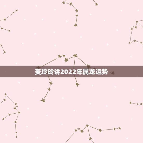 麦玲玲讲2022年属龙运势，麦玲玲2022年生肖运势视频