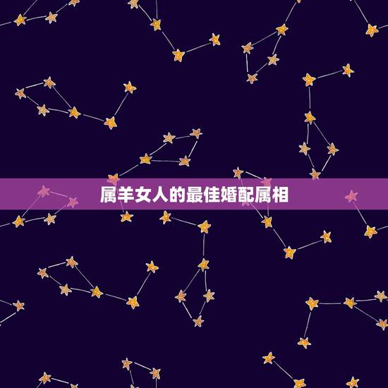 属羊女人的最佳婚配属相,属羊的女的和什么属相最配 属羊女人的最佳婚配属相,属羊的女的和什么属相最配