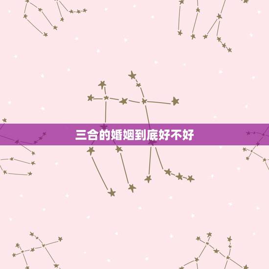 三合的婚姻到底好不好,婚姻三合之一和小吉那个更好 三合的婚姻到底好不好,婚姻三合之一和小吉那个更好
