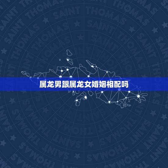 属龙男跟属龙女婚姻相配吗,龙女龙男适合结婚吗 属龙男跟属龙女婚姻相配吗,龙女龙男适合结婚吗