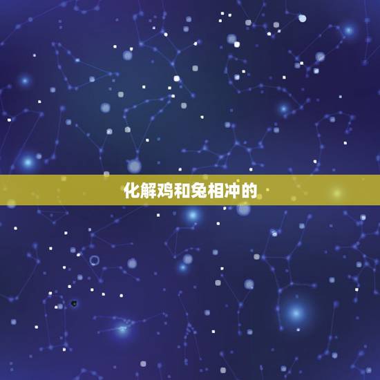 化解鸡和兔相冲的 ,兔冲鸡打一肖什么动物 化解鸡和兔相冲的 ,兔冲鸡打一肖什么动物