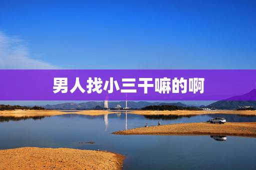 男人找小三干嘛的啊,男人为什么会去找小三 男人找小三干嘛的啊,男人为什么会去找小三