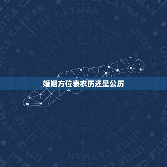 婚姻方位表农历还是公历,婚姻登记日期是按农历还是阳历办理? 婚姻方位表农历还是公历,婚姻登记日期是按农历还是阳历办理?