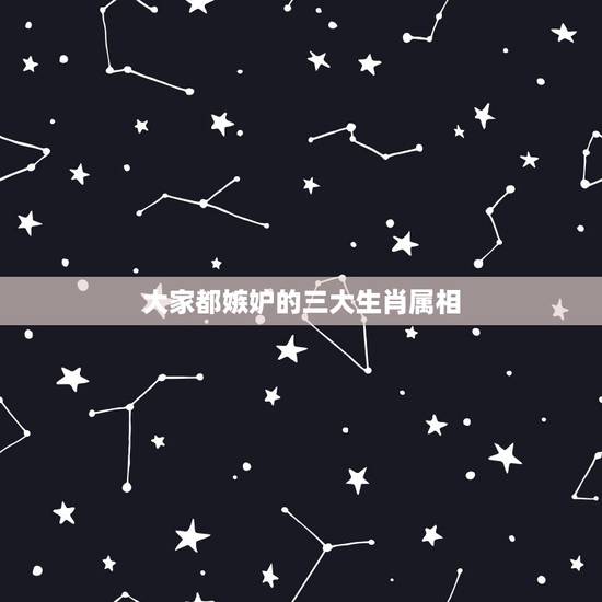 大家都嫉妒的三大生肖属相，十二生肖里人见人爱，花见花开，几乎不会让人讨