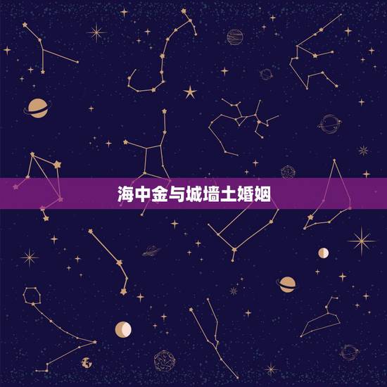 海中金与城墙土婚姻,女城墙土和男海中金 海中金与城墙土婚姻,女城墙土和男海中金