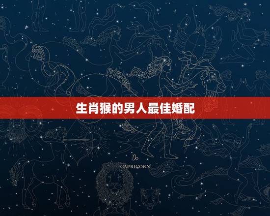 生肖猴的男人最佳婚配,属猴的男人和什么属相最配 生肖猴的男人最佳婚配,属猴的男人和什么属相最配