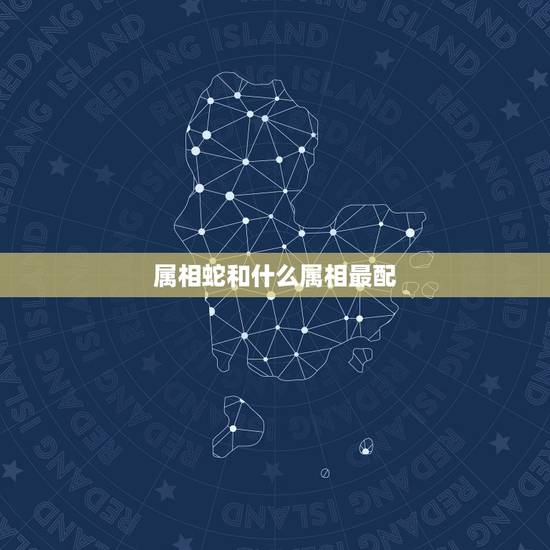 属相蛇和什么属相最配,蛇跟什么生肖配对更好 属相蛇和什么属相最配,蛇跟什么生肖配对更好
