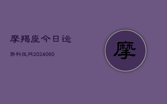 摩羯座今日运势科技网(20240603) 摩羯座今日运势科技网(20240603)