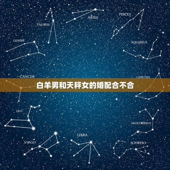 白羊男和天秤女的婚配合不合,白羊男和天秤女一起合适吗? 白羊男和天秤女的婚配合不合,白羊男和天秤女一起合适吗?