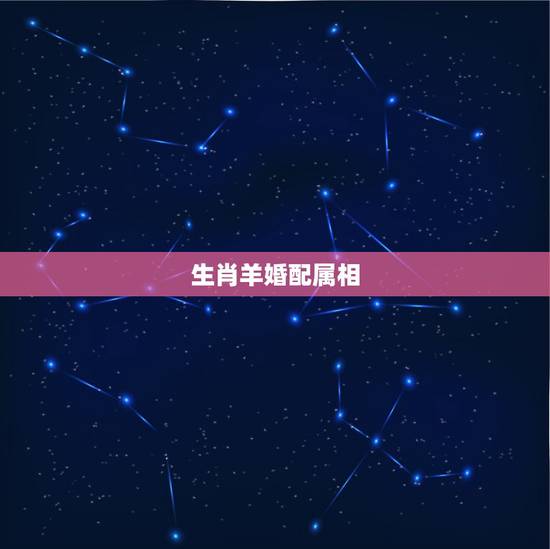 生肖羊婚配属相,女羊婚配什么生肖更好 生肖羊婚配属相,女羊婚配什么生肖更好