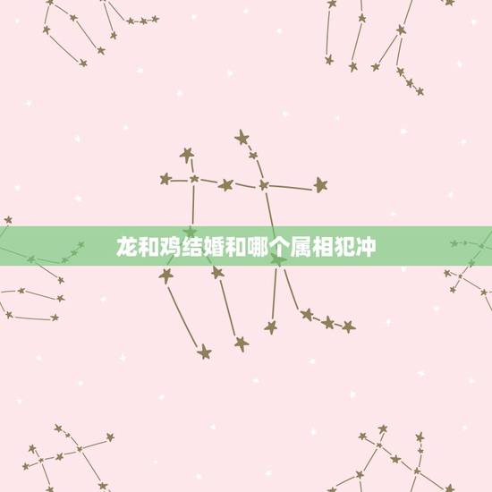 龙和鸡结婚和哪个属相犯冲,属龙和什么属相是相冲的 龙和鸡结婚和哪个属相犯冲,属龙和什么属相是相冲的