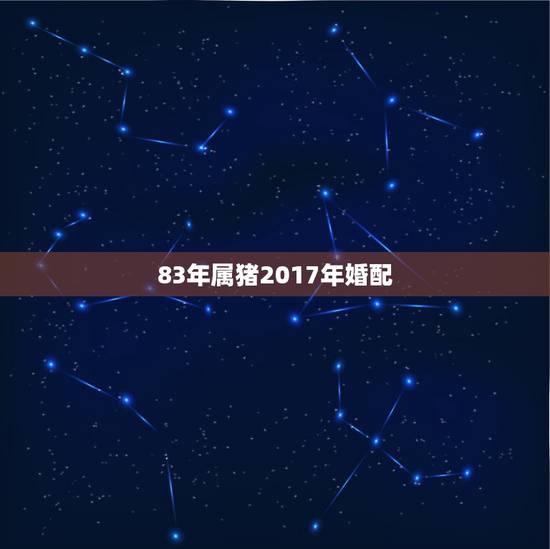 83年属猪2017年婚配，83年属猪的人和什么属相相配