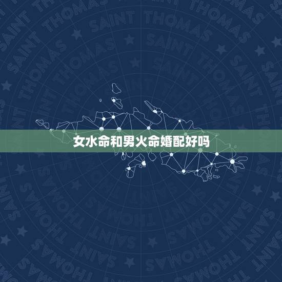 女水命和男火命婚配好吗,大海水命跟炉中火命相配吗?男的是大海水命,女的 女水命和男火命婚配好吗,大海水命跟炉中火命相配吗?男的是大海水命,女的