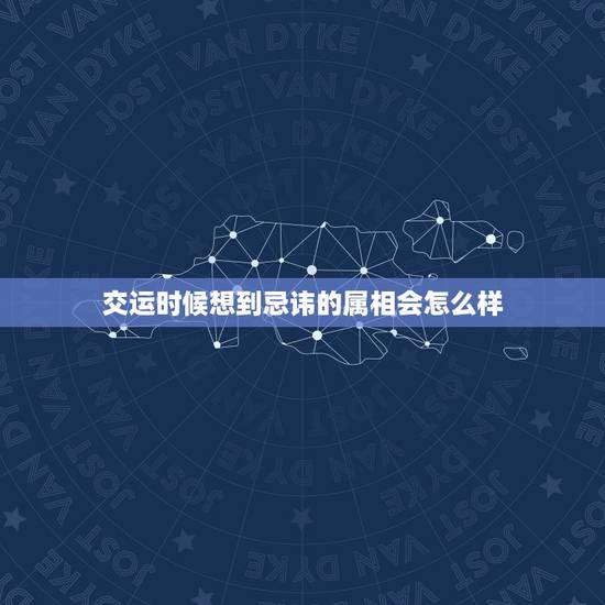 交运时候想到忌讳的属相会怎么样,交运对忌讳的属相,见该属相的人,或者与 交运时候想到忌讳的属相会怎么样,交运对忌讳的属相,见该属相的人,或者与