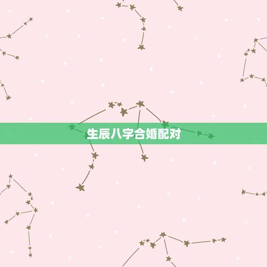 生辰八字合婚配对,生辰八字配对 生辰八字合婚配对,生辰八字配对
